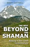 The Way Beyond The Shaman: Birthing A New Earth Consciousness by
