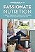 Passionate Nutrition: A Guide to Using Food as Medicine from a Nutritionist Who Healed Herself from by