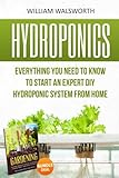 Hydroponics: Everything You Need to Know to Start an Expert DIY Hydroponic System From Home (Gardening Bundle Deal - Double Book Bundle ) (Organic ... For Beginners, Gardening For Beginners) by William Walsworth