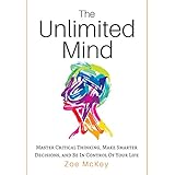 The Unlimited Mind: Master Critical Thinking, Make Smarter Decisions, And Be In Control Of Your Life
