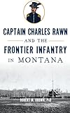 Captain Charles Rawn and the Frontier Infantry in Montana by Robert M Brown Phd, Gary Glynn