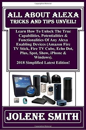 All About Alexa Tricks And Tips Unveil!: Learn How To Unlock The True Capabilities, Potentialities & Functionalities Of Any Alexa Enabling Devices ... & Windows). 2018 Simplified Latest Edition! Paperback – August 30, 2018