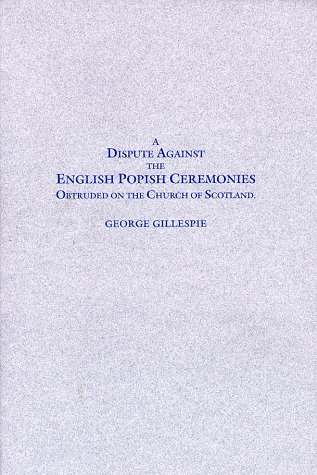 A dispute against the English popish ceremonies obtruded on the Church of Scotland: Wherein not only by George Gillespie (Hardcover)