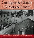 Carriages and Clocks, Corsets and Locks: The Rise and Fall of an Industrial City - New Haven, Connecticut by 