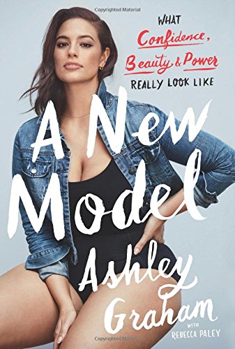 A New Model: What Confidence, Beauty, and Power Really Look Like, by Ashley Graham, Rebecca Paley A New Model: What Confidence, Beauty, and Power Really Look Like, by Ashley Graham, Rebecca Paley
