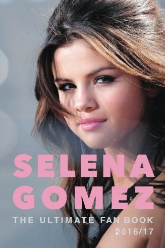 Selena Gomez: The Ultimate Selena Gomez Fan Book 2016/17: Selena Gomez Book 2016 (Volume 1)