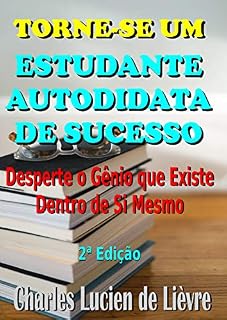 Livro TORNE-SE UM ESTUDANTE AUTODIDATA DE SUCESSO: Desperte o Gênio que Existe Dentro de Você e Aprenda Como Estudar Todas as Matérias Escolares