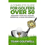 A Complete Guide For Golfers Over 50: How to Reach Your Full Playing Potential and Have Fun Doing It