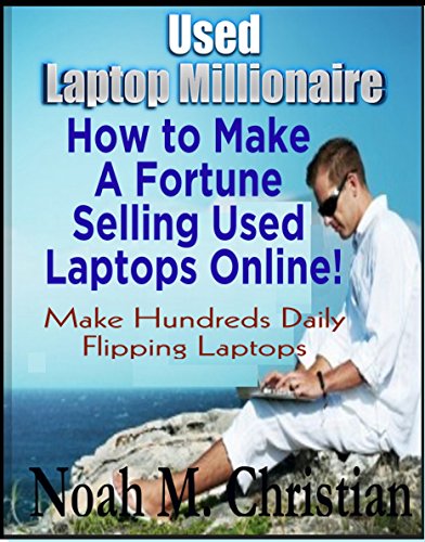 Used Laptop Millionaire:How to Make A Fortune Selling Used Laptops Online!: How You Can Make Hundreds Daily Flipping Laptops