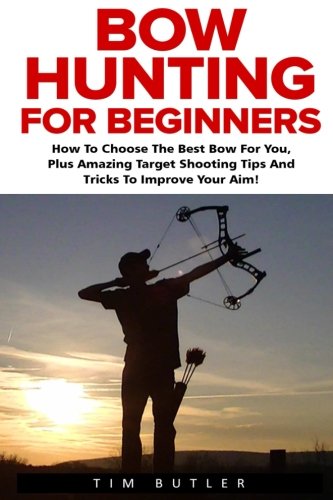 Bow Hunting For Beginners: How To Choose The Best Bow For You, Plus Amazing Target Shooting Tips And Tricks To Improve Your Aim! (Crossbow Hunting, Deer Hunting, Bow Hunter) Bow Hunting For Beginners: How To Choose The Best Bow For You, Plus Amazing Target Shooting Tips And Tricks To Improve Your Aim! (Crossbow Hunting, Deer Hunting, Bow Hunter)