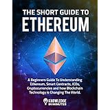 The Short Guide to Ethereum: A Beginners Guide To Understanding Ethereum, Smart Contracts, ICOs, Cryptocurrencies and how Blockchain Technology is Changing The World