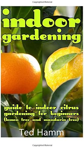 Indoor Gardening: Guide to Indoor Citrus Gardening For Beginners (Lemon Tree and Mandarin Tree)
