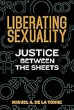 Liberating Sexuality: Justice between the Sheets by Dr. Miguel A. De La Torre