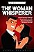 The Woman Whisperer: How to Naturally Strike Up Conversations, Flirt Like a Boss, and Charm Any Woman Off Her Feet