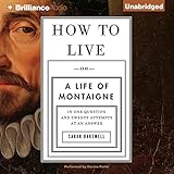 How to Live: Or a Life of Montaigne in One Question and Twenty Attempts at an Answer