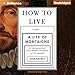 How to Live: Or a Life of Montaigne in One Question and Twenty Attempts at an Answer