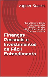 Livro Finanças Pessoais e Investimentos de Fácil Entendimento.: Que tal tomar a decisão de não dever nada a ninguém, isto não é difícil, é só ter vontade e firmeza de propósito