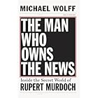 The Man Who Owns the News: Inside the Secret World of Rupert Murdoch