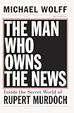 The Man Who Owns the News: Inside the Secret World of Rupert Murdoch by