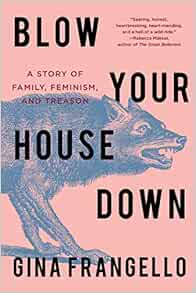 Blow Your House Down A Story Of Family Feminism And Treason Frangello Gina 9781640093164 Amazon Com Books