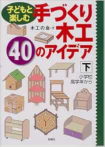 子どもと楽しむ手づくり木工 40のアイデア 下 小学校高学年から Amazon Com Books