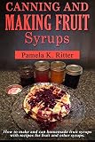Canning and Making Fruit Syrups: How to make and can homemade fruit syrups with recipes for fruit an Canning and Making Fruit Syrups: How to make and can homemade fruit syrups with recipes for fruit an