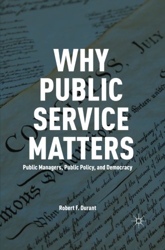 Why Public Service Matters: Public Managers, Public Policy, and Democracy, by R. Durant Why Public Service Matters: Public Managers, Public Policy, and Democracy, by R. Durant