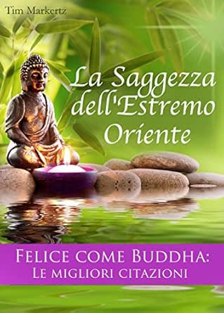 Amazon Com La Saggezza Dell Estremo Oriente Felice Come Buddha Le Migliori Citazioni Consigli Per Vivere Felici Italian Edition Ebook Markertz Tim Kindle Store