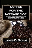 Coffee for the Average'Joe': History, Brewing Types, Recipes, Drinks and Desserts by James D Skaug