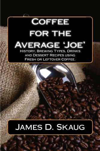 Coffee for the Average'Joe': History, Brewing Types, Recipes, Drinks and Desserts by James D Skaug