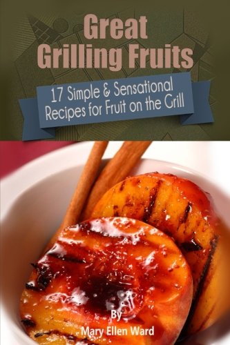 Great Grilling Fruits!: 17 Simple & Sensational Recipes for Fruit on the Grill Great Grilling Fruits!: 17 Simple & Sensational Recipes for Fruit on the Grill