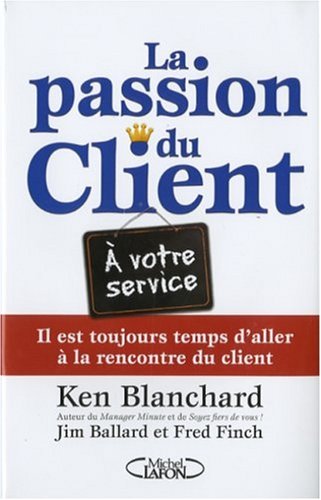 La passion du client - Il est toujours temps d'aller à la rencontre du client (French Edition) by Kenneth Blanchard, Jim Ballard, Fred E. Finch