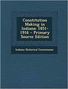 Constitution Making in Indiana: 1851-1916 - Primary Source Edition ... Constitution Making in Indiana: 1851-1916 - Primary Source Edition ...
