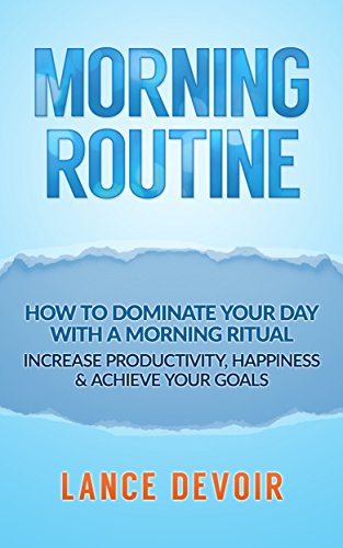 Morning Routine: How to Dominate your Day with a Morning Ritual - Increase Productivity, Happiness & Achieve Your Goals (Morning Routine, Wake Up Early, ... Entrepreneur, Passive Income, Productivity)