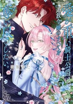 愛が重い騎士公爵は、追放令嬢のすべてを奪い尽くしたい。の最新刊