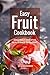 Easy Fruit Cookbook: Amazingly Creative Meals Made with Fruit