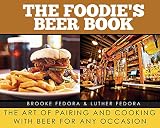 The Foodie's Beer Book: The Art of Pairing and Cooking with Beer for Any Occasion by Brooke Fedora, Luther Fedora