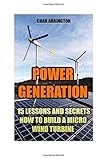 Power Generation: 15 Lessons And Secrets How to Build a Micro Wind Turbine