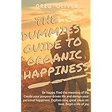 THE DUMMIES GUIDE TO ORGANIC HAPPINESS: Be Happy. Find the meaning of life. Create your purpose driven life and design your personal happiness. Explore new, great ideas on love. Begin life of joy.