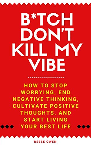 B*tch Don't Kill My Vibe: How To Stop Worrying, End Negative Thinking, Cultivate Positive Thoughts, And Start Living Your Best Life