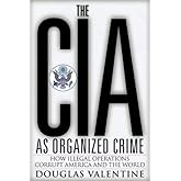 The CIA as Organized Crime: How Illegal Operations Corrupt America and the World
