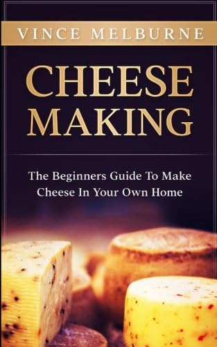 Cheese Making: The Beginners Guide To Making Cheese In Your Own Home