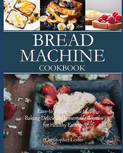 Bread Machine Cookbook: Easy-to-Follow Guide to Baking Delicious Homemade Bread for Healthy Eating by Christopher Lester