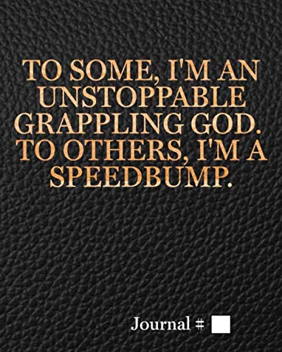 To Some, I'm an Unstoppable Grappling God. To Others, I'm a Speed Bump: Large, Black, Lined Journal with Prompts. 125 Sessions. (Brazilian Jiu Jitsu Journals and Planners)