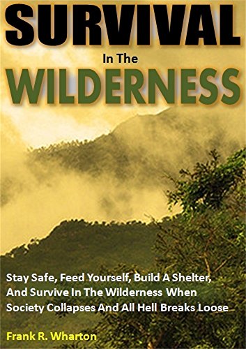 Survival in the Wilderness: Stay Safe, Feed Yourself, Build A Shelter, And Survive In The Wilderness When Society Collapses And All Hell Breaks Loose
