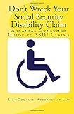 Don't Wreck Your Social Security Disability Claim: Arkansas Consumer Guide To Ssdi Claims by 