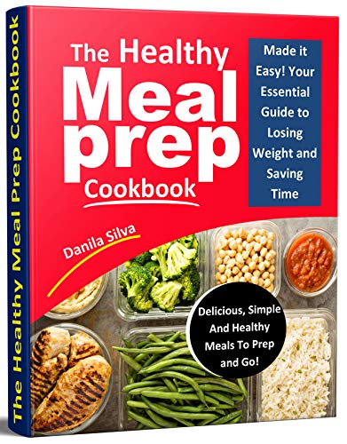 The Healthy Meal Prep Cookbook: Made it Easy! Your Essential Guide To Losing Weight And Saving Time by Danila Silva