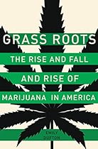 Grass Roots: The Rise and Fall and Rise of Marijuana in America Grass Roots: The Rise and Fall and Rise of Marijuana in America