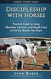 Discipleship with Horses: Practical Guide to Using Obstacles, Exercises, and Simple Cues to Get the by Lynn Baber