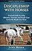 Discipleship with Horses: Practical Guide to Using Obstacles, Exercises, and Simple Cues to Get the by Lynn Baber
